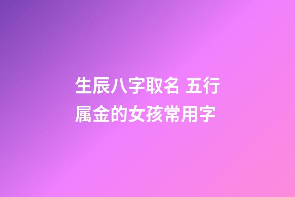 生辰八字取名 五行属金的女孩常用字